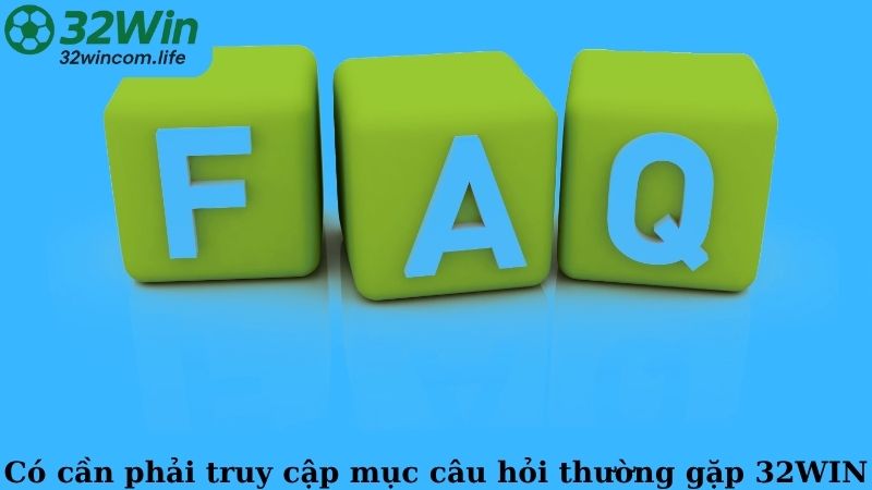 Có cần phải truy cập mục câu hỏi thường gặp 32WIN