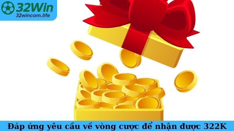 Đáp ứng yêu cầu về vòng cược để nhận được 322K